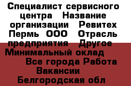 Специалист сервисного центра › Название организации ­ Ревитех-Пермь, ООО › Отрасль предприятия ­ Другое › Минимальный оклад ­ 30 000 - Все города Работа » Вакансии   . Белгородская обл.